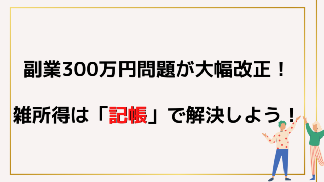 副業300万円問題が大幅改正！雑所得は「記帳」で解決しよう！