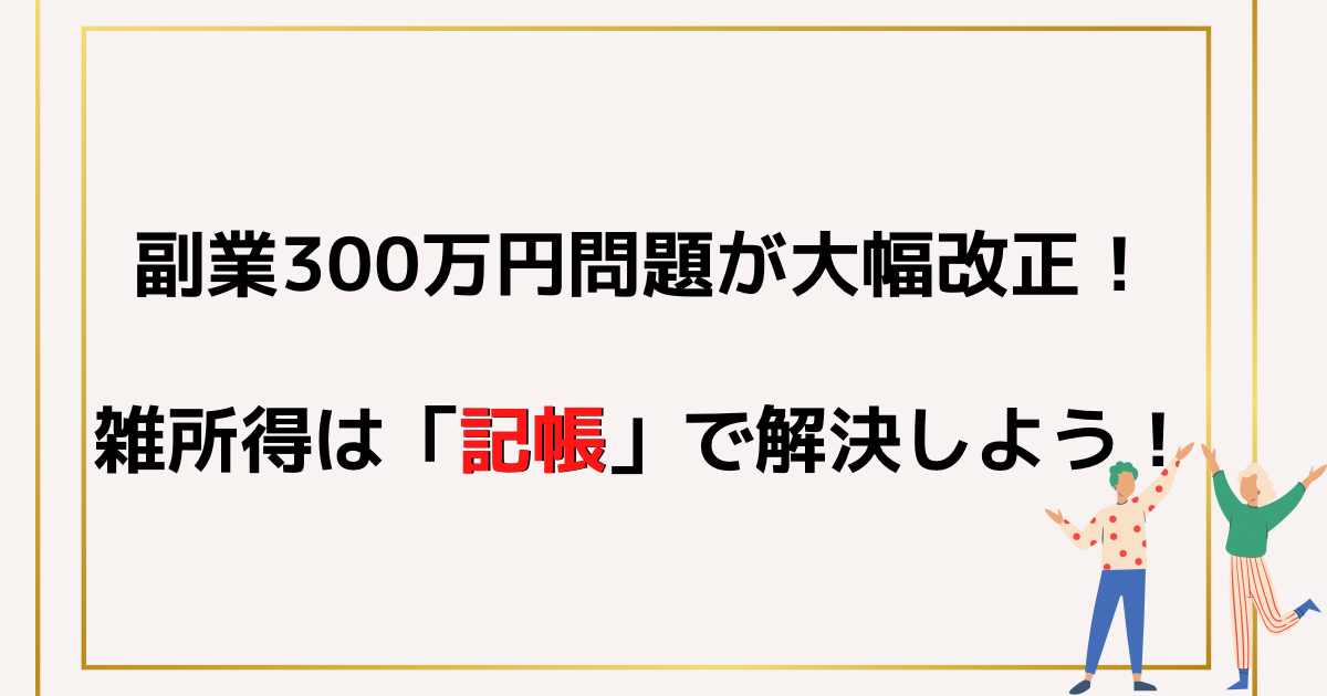 副業300万円問題が大幅改正！雑所得は「記帳」で解決しよう！